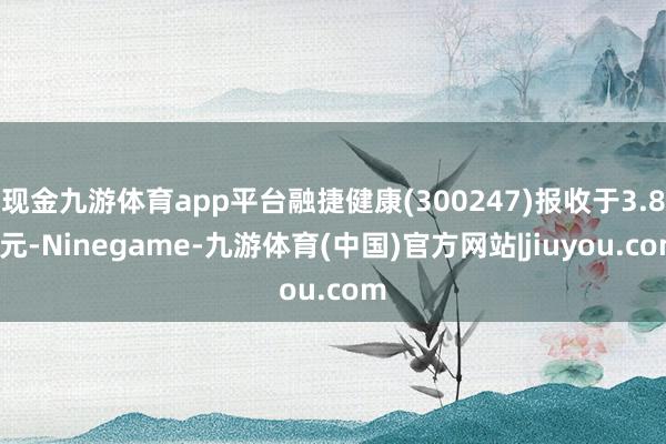 现金九游体育app平台融捷健康(300247)报收于3.81元-Ninegame-九游体育(中国)官方网站|jiuyou.com