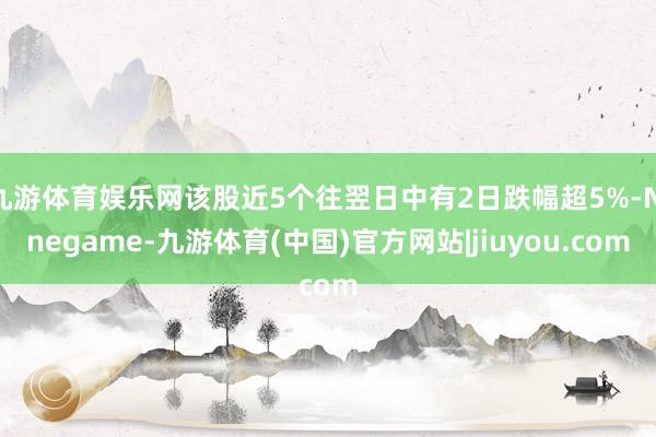 九游体育娱乐网该股近5个往翌日中有2日跌幅超5%-Ninegame-九游体育(中国)官方网站|jiuyou.com