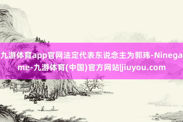 九游体育app官网法定代表东说念主为郭玮-Ninegame-九游体育(中国)官方网站|jiuyou.com