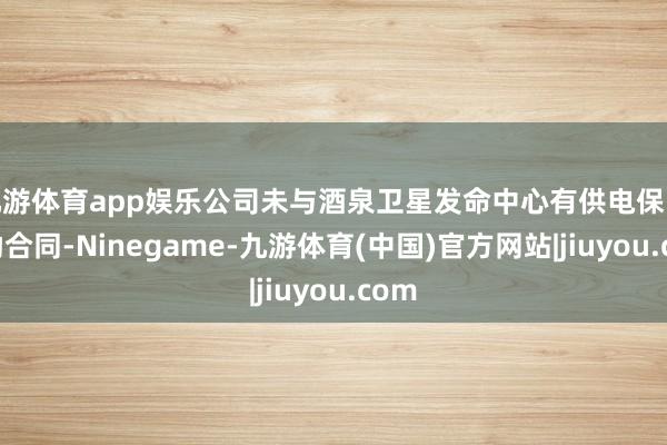九游体育app娱乐公司未与酒泉卫星发命中心有供电保险互助合同-Ninegame-九游体育(中国)官方网站|jiuyou.com