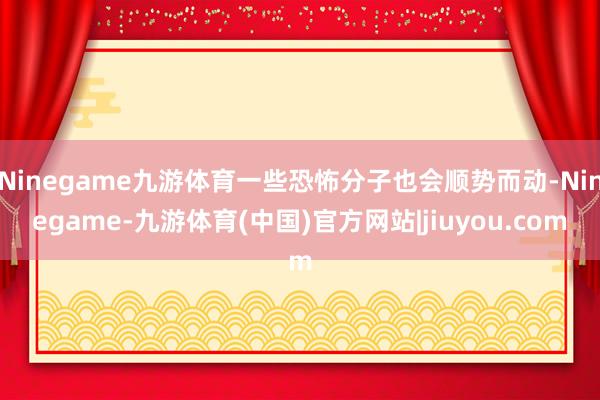 Ninegame九游体育一些恐怖分子也会顺势而动-Ninegame-九游体育(中国)官方网站|jiuyou.com