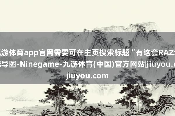 九游体育app官网需要可在主页搜索标题“有这套RAZ念念维导图-Ninegame-九游体育(中国)官方网站|jiuyou.com