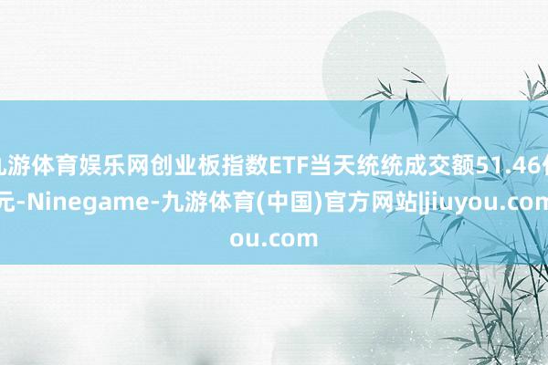 九游体育娱乐网创业板指数ETF当天统统成交额51.46亿元-Ninegame-九游体育(中国)官方网站|jiuyou.com