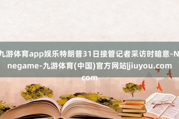 九游体育app娱乐特朗普31日接管记者采访时暗意-Ninegame-九游体育(中国)官方网站|jiuyou.com