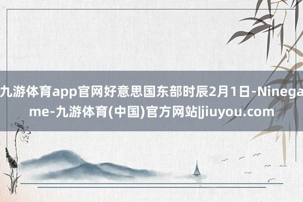 九游体育app官网好意思国东部时辰2月1日-Ninegame-九游体育(中国)官方网站|jiuyou.com
