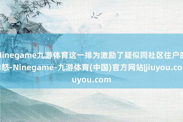 Ninegame九游体育这一排为激励了疑似同社区住户的动怒-Ninegame-九游体育(中国)官方网站|jiuyou.com