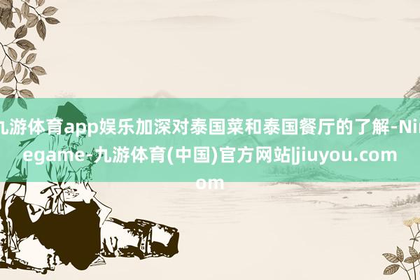 九游体育app娱乐加深对泰国菜和泰国餐厅的了解-Ninegame-九游体育(中国)官方网站|jiuyou.com