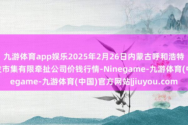 九游体育app娱乐2025年2月26日内蒙古呼和浩特市东瓦窑农副居品批发市集有限牵扯公司价钱行情-Ninegame-九游体育(中国)官方网站|jiuyou.com