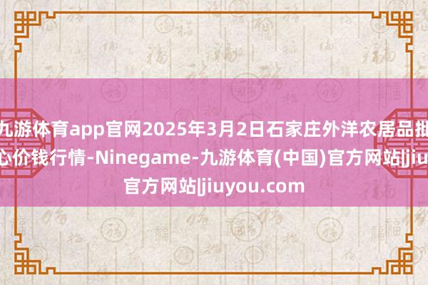 九游体育app官网2025年3月2日石家庄外洋农居品批发往来中心价钱行情-Ninegame-九游体育(中国)官方网站|jiuyou.com