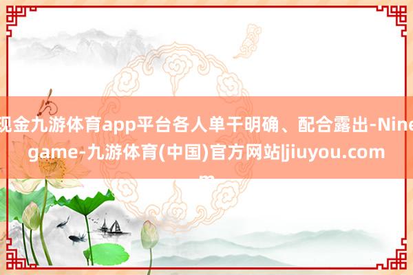 现金九游体育app平台各人单干明确、配合露出-Ninegame-九游体育(中国)官方网站|jiuyou.com