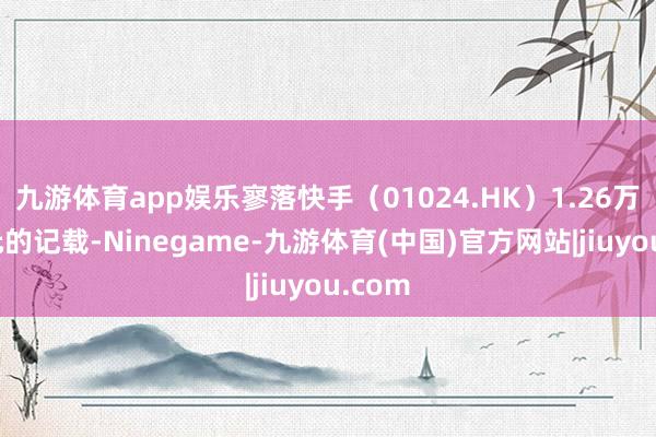 九游体育app娱乐寥落快手（01024.HK）1.26万亿港元的记载-Ninegame-九游体育(中国)官方网站|jiuyou.com