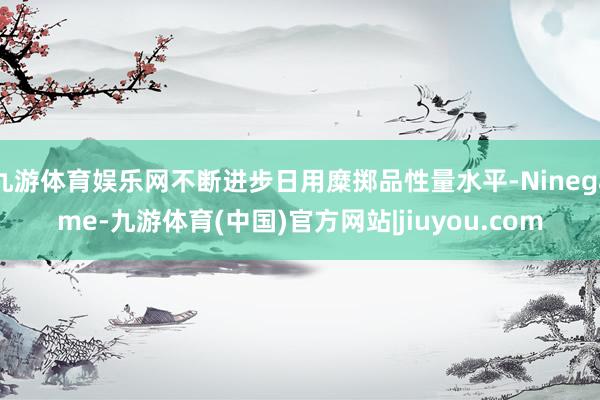 九游体育娱乐网不断进步日用糜掷品性量水平-Ninegame-九游体育(中国)官方网站|jiuyou.com