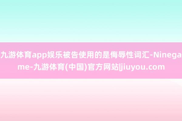 九游体育app娱乐被告使用的是侮辱性词汇-Ninegame-九游体育(中国)官方网站|jiuyou.com