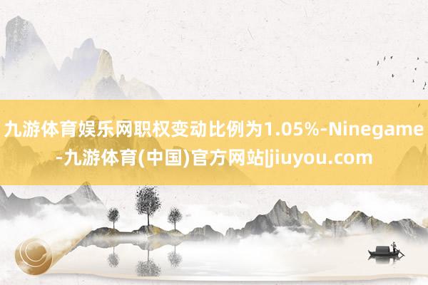 九游体育娱乐网职权变动比例为1.05%-Ninegame-九游体育(中国)官方网站|jiuyou.com