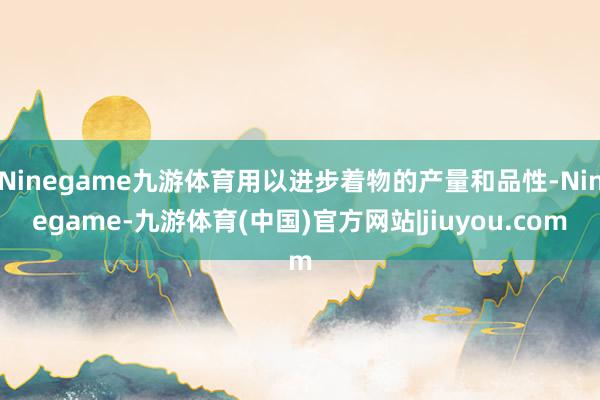 Ninegame九游体育用以进步着物的产量和品性-Ninegame-九游体育(中国)官方网站|jiuyou.com