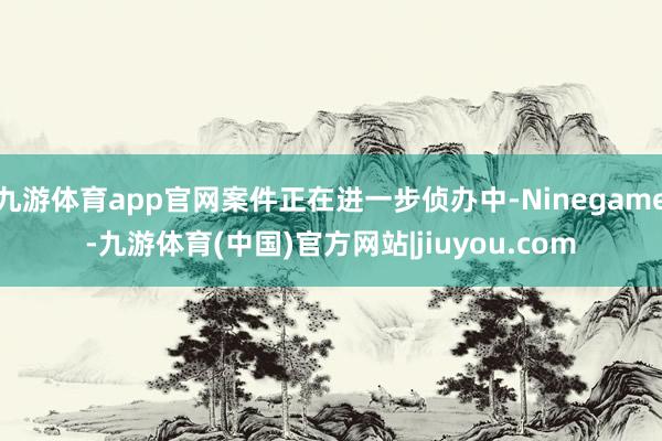 九游体育app官网案件正在进一步侦办中-Ninegame-九游体育(中国)官方网站|jiuyou.com