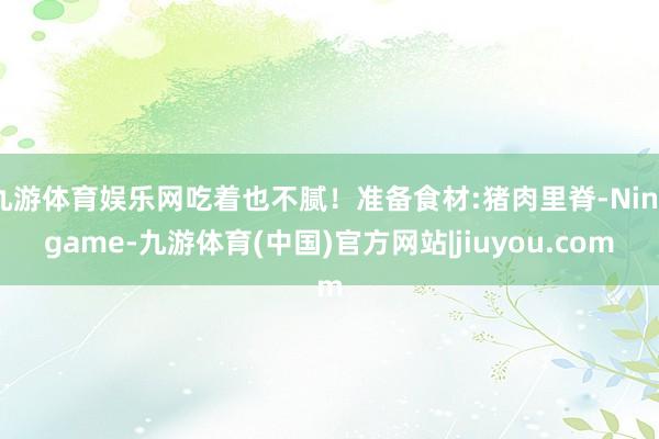 九游体育娱乐网吃着也不腻！准备食材:猪肉里脊-Ninegame-九游体育(中国)官方网站|jiuyou.com