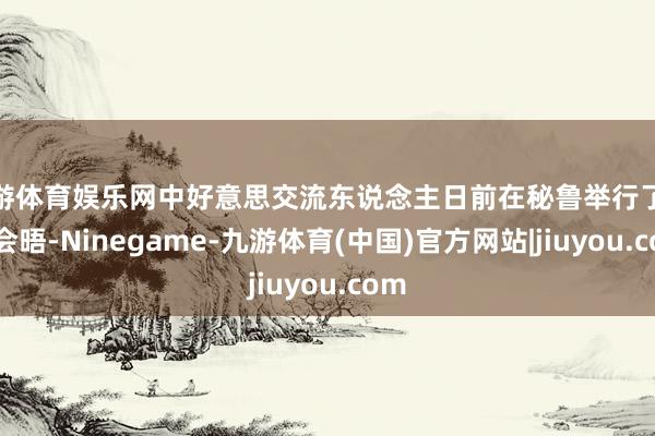 九游体育娱乐网中好意思交流东说念主日前在秘鲁举行了双边会晤-Ninegame-九游体育(中国)官方网站|jiuyou.com