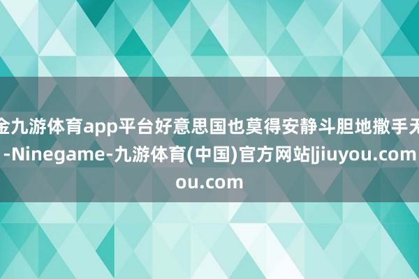 现金九游体育app平台好意思国也莫得安静斗胆地撒手无论-Ninegame-九游体育(中国)官方网站|jiuyou.com