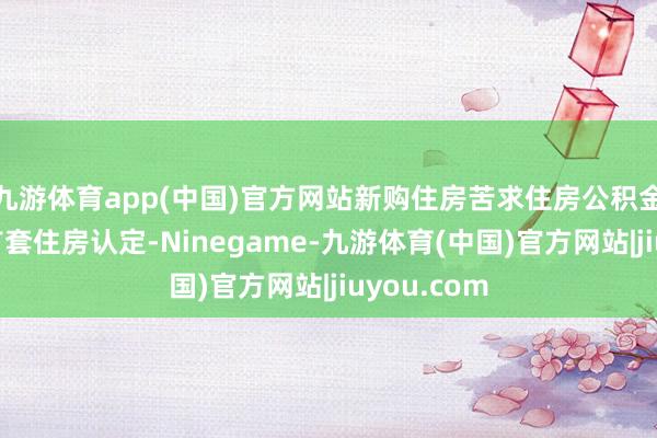 九游体育app(中国)官方网站新购住房苦求住房公积金贷款可按首套住房认定-Ninegame-九游体育(中国)官方网站|jiuyou.com