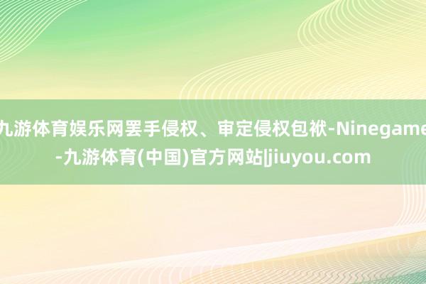 九游体育娱乐网罢手侵权、审定侵权包袱-Ninegame-九游体育(中国)官方网站|jiuyou.com