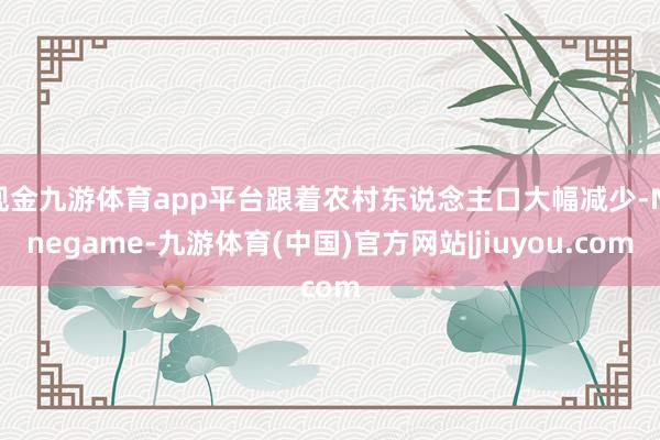 现金九游体育app平台跟着农村东说念主口大幅减少-Ninegame-九游体育(中国)官方网站|jiuyou.com