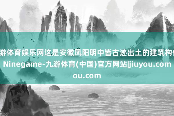 九游体育娱乐网这是安徽凤阳明中皆古迹出土的建筑构件-Ninegame-九游体育(中国)官方网站|jiuyou.com