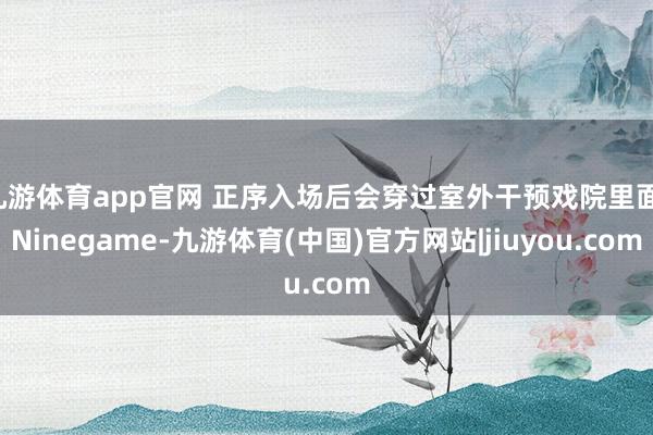 九游体育app官网 正序入场后会穿过室外干预戏院里面-Ninegame-九游体育(中国)官方网站|jiuyou.com