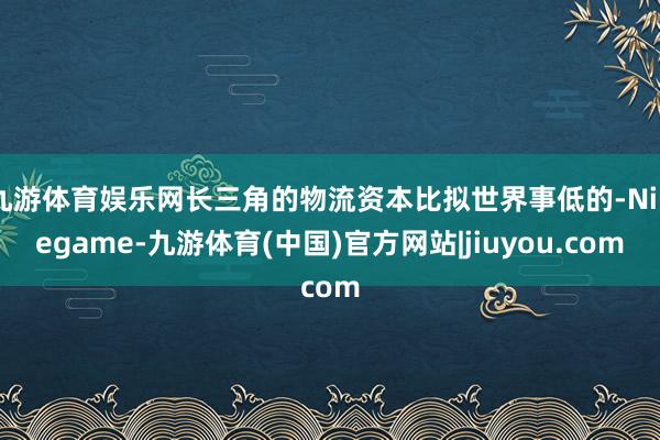 九游体育娱乐网长三角的物流资本比拟世界事低的-Ninegame-九游体育(中国)官方网站|jiuyou.com
