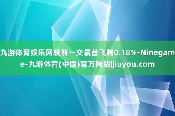 九游体育娱乐网较前一交曩昔飞腾0.18%-Ninegame-九游体育(中国)官方网站|jiuyou.com