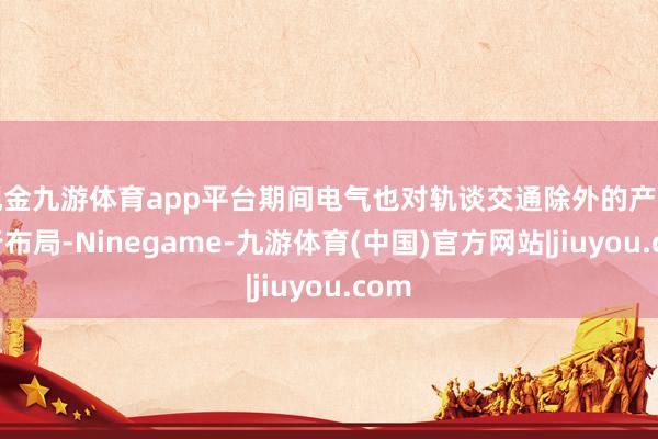 现金九游体育app平台期间电气也对轨谈交通除外的产业进行布局-Ninegame-九游体育(中国)官方网站|jiuyou.com