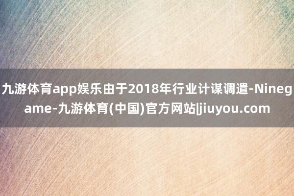 九游体育app娱乐由于2018年行业计谋调遣-Ninegame-九游体育(中国)官方网站|jiuyou.com