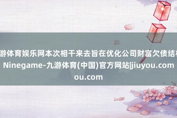 九游体育娱乐网本次相干来去旨在优化公司财富欠债结构-Ninegame-九游体育(中国)官方网站|jiuyou.com