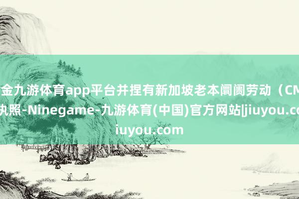 现金九游体育app平台并捏有新加坡老本阛阓劳动（CMS）执照-Ninegame-九游体育(中国)官方网站|jiuyou.com