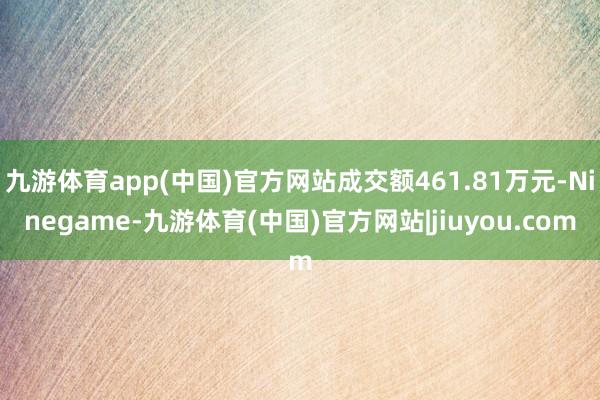 九游体育app(中国)官方网站成交额461.81万元-Ninegame-九游体育(中国)官方网站|jiuyou.com