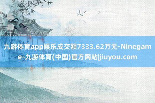 九游体育app娱乐成交额7333.62万元-Ninegame-九游体育(中国)官方网站|jiuyou.com