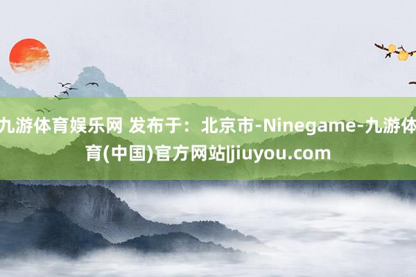 九游体育娱乐网 发布于：北京市-Ninegame-九游体育(中国)官方网站|jiuyou.com