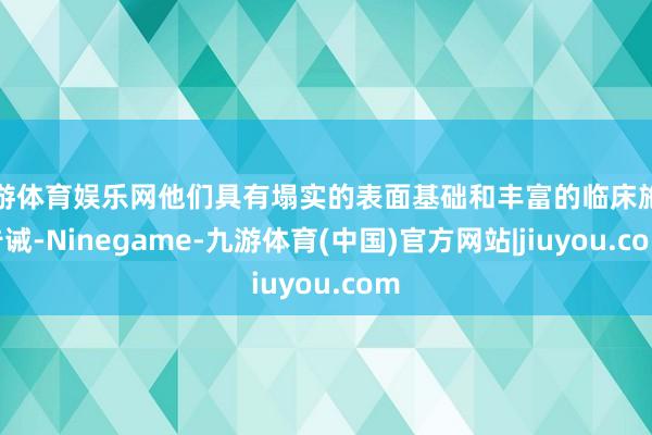 九游体育娱乐网他们具有塌实的表面基础和丰富的临床施行告诫-Ninegame-九游体育(中国)官方网站|jiuyou.com