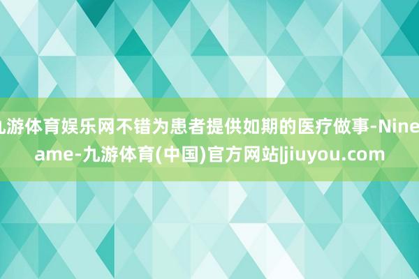 九游体育娱乐网不错为患者提供如期的医疗做事-Ninegame-九游体育(中国)官方网站|jiuyou.com