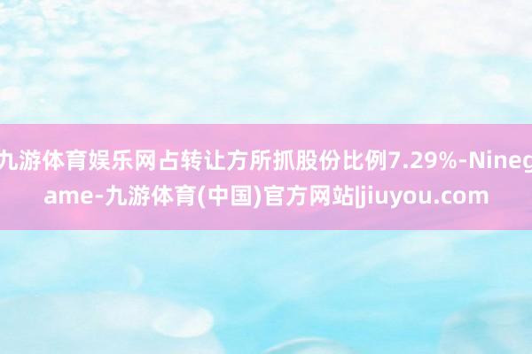 九游体育娱乐网占转让方所抓股份比例7.29%-Ninegame-九游体育(中国)官方网站|jiuyou.com