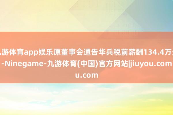 九游体育app娱乐原董事会通告华兵税前薪酬134.4万元-Ninegame-九游体育(中国)官方网站|jiuyou.com