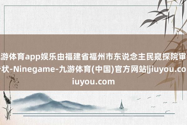 九游体育app娱乐由福建省福州市东说念主民窥探院审查告状-Ninegame-九游体育(中国)官方网站|jiuyou.com