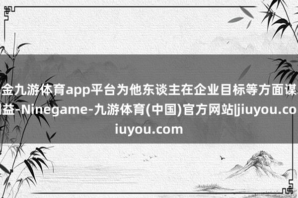 现金九游体育app平台为他东谈主在企业目标等方面谋取利益-Ninegame-九游体育(中国)官方网站|jiuyou.com