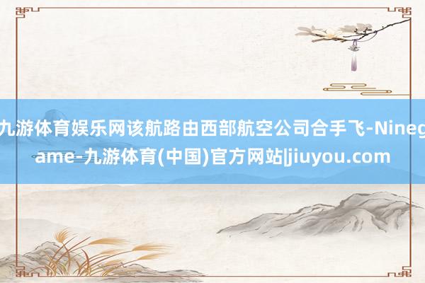 九游体育娱乐网　　该航路由西部航空公司合手飞-Ninegame-九游体育(中国)官方网站|jiuyou.com