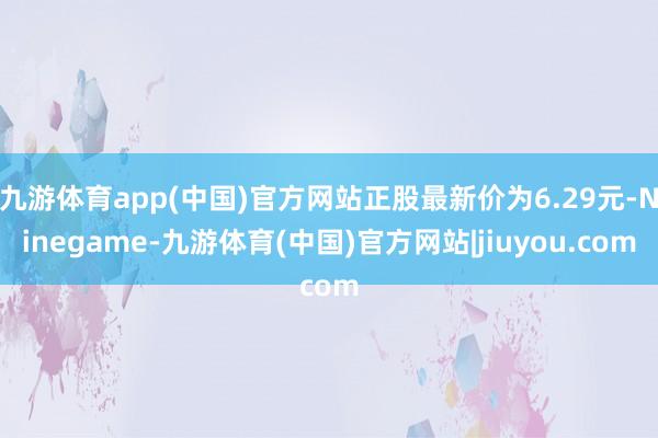 九游体育app(中国)官方网站正股最新价为6.29元-Ninegame-九游体育(中国)官方网站|jiuyou.com