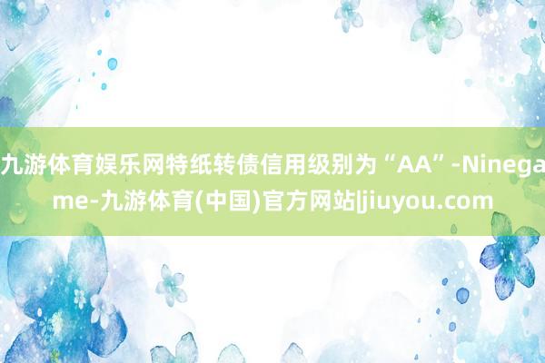 九游体育娱乐网特纸转债信用级别为“AA”-Ninegame-九游体育(中国)官方网站|jiuyou.com