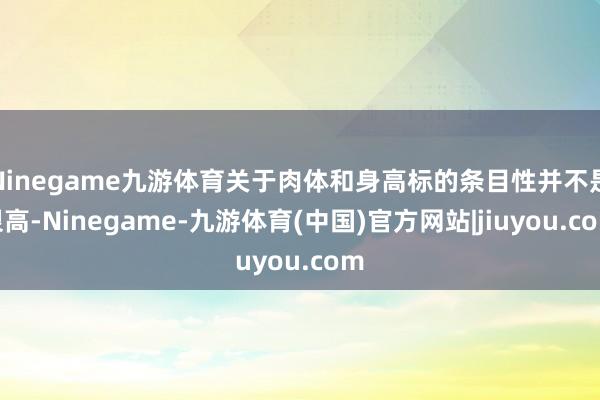 Ninegame九游体育关于肉体和身高标的条目性并不是很高-Ninegame-九游体育(中国)官方网站|jiuyou.com