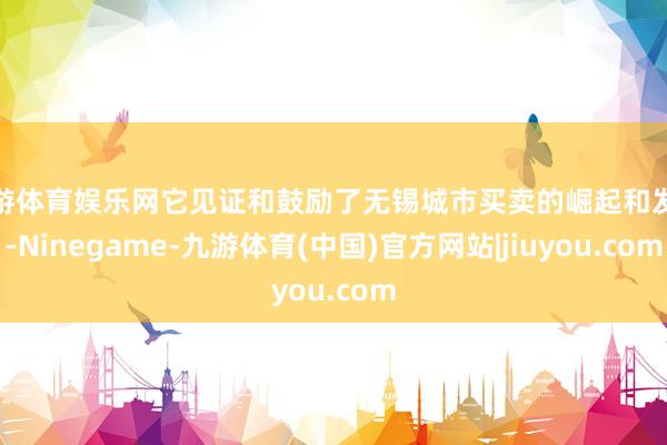 九游体育娱乐网它见证和鼓励了无锡城市买卖的崛起和发展-Ninegame-九游体育(中国)官方网站|jiuyou.com