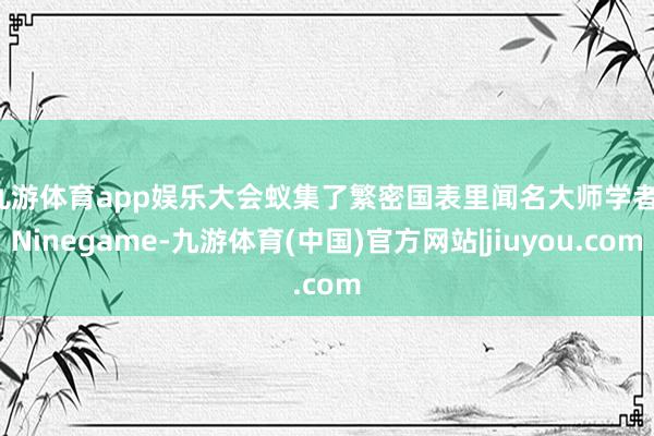 九游体育app娱乐　　大会蚁集了繁密国表里闻名大师学者-Ninegame-九游体育(中国)官方网站|jiuyou.com