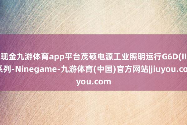 现金九游体育app平台　　茂硕电源工业照明运行G6D(II)系列-Ninegame-九游体育(中国)官方网站|jiuyou.com